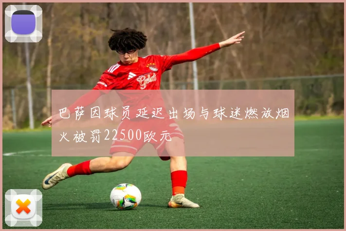 巴萨因球员延迟出场与球迷燃放烟火被罚22500欧元