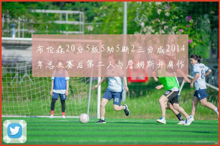 布伦森20分5板5助5断2三分成2014年总决赛后第二人与詹姆斯并肩作战