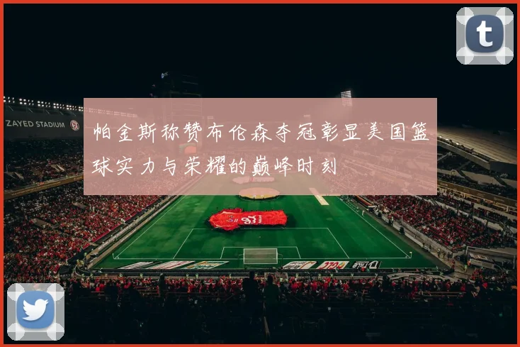 帕金斯称赞布伦森夺冠彰显美国篮球实力与荣耀的巅峰时刻