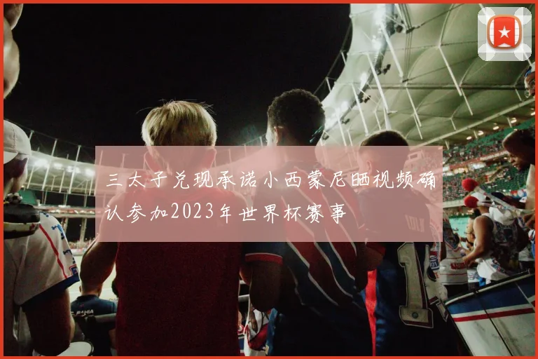 三太子兑现承诺小西蒙尼晒视频确认参加2023年世界杯赛事
