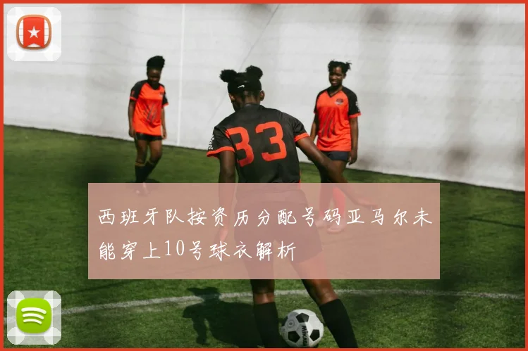 西班牙队按资历分配号码亚马尔未能穿上10号球衣解析