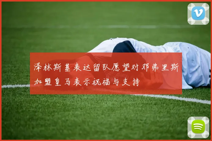 泽林斯基表达留队愿望对邓弗里斯加盟皇马表示祝福与支持