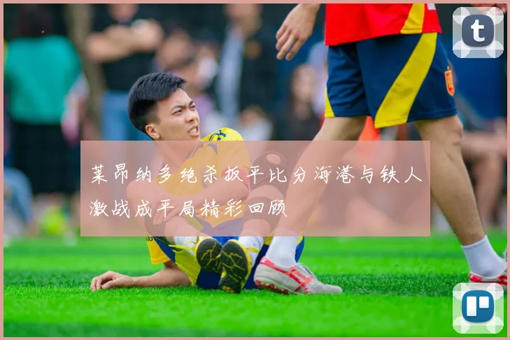 莱昂纳多绝杀扳平比分海港与铁人激战成平局精彩回顾
