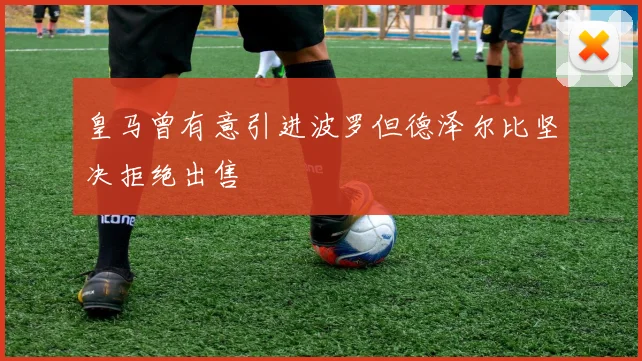 皇马曾有意引进波罗但德泽尔比坚决拒绝出售