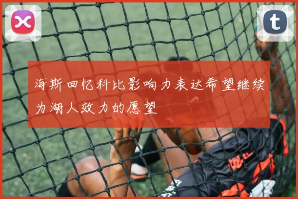海斯回忆科比影响力表达希望继续为湖人效力的愿望