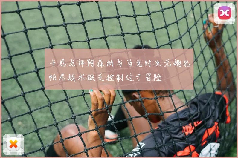卡恩点评阿森纳与马竞对决无趣孔帕尼战术缺乏控制过于冒险